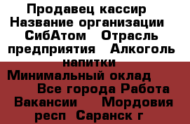 Продавец-кассир › Название организации ­ СибАтом › Отрасль предприятия ­ Алкоголь, напитки › Минимальный оклад ­ 14 500 - Все города Работа » Вакансии   . Мордовия респ.,Саранск г.